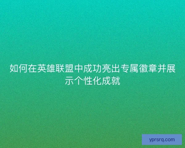 如何在英雄联盟中成功亮出专属徽章并展示个性化成就