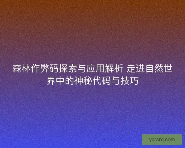 森林作弊码探索与应用解析 走进自然世界中的神秘代码与技巧