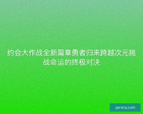 约会大作战全新篇章勇者归来跨越次元挑战命运的终极对决