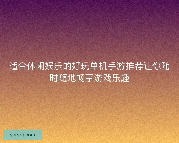 适合休闲娱乐的好玩单机手游推荐让你随时随地畅享游戏乐趣