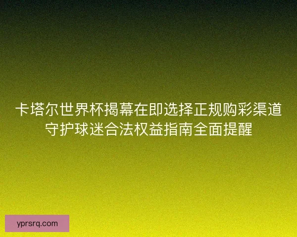卡塔尔世界杯揭幕在即选择正规购彩渠道守护球迷合法权益指南全面提醒