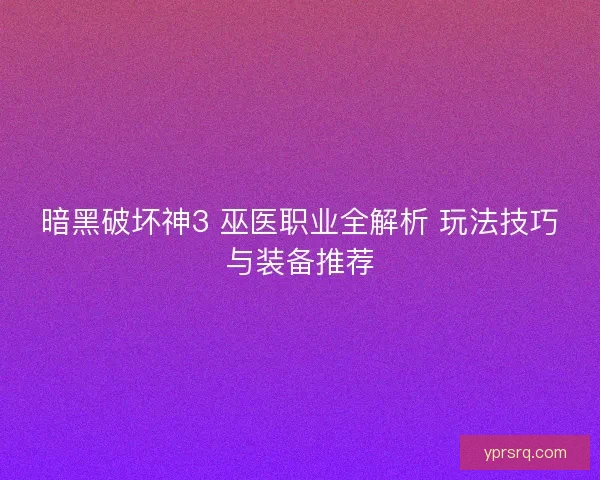 暗黑破坏神3 巫医职业全解析 玩法技巧与装备推荐