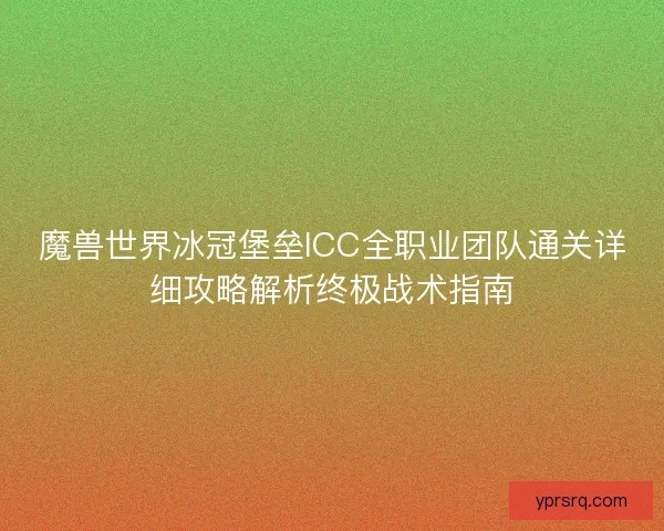 魔兽世界冰冠堡垒ICC全职业团队通关详细攻略解析终极战术指南