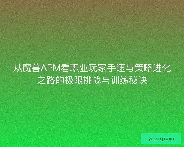 从魔兽APM看职业玩家手速与策略进化之路的极限挑战与训练秘诀