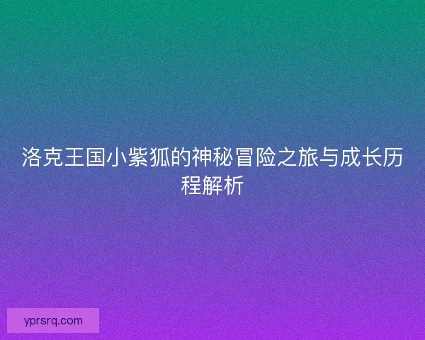 洛克王国小紫狐的神秘冒险之旅与成长历程解析