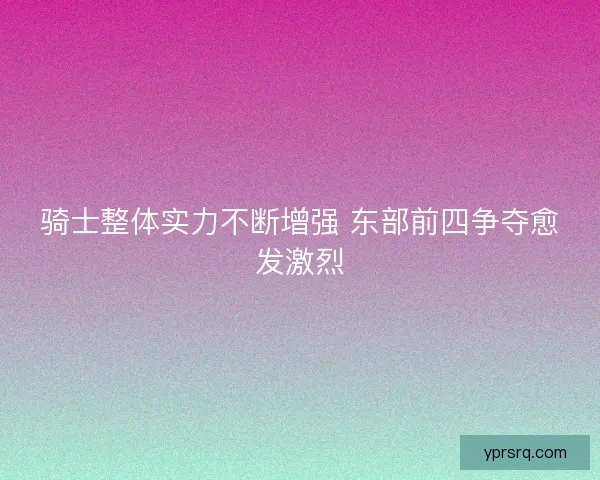 骑士整体实力不断增强 东部前四争夺愈发激烈