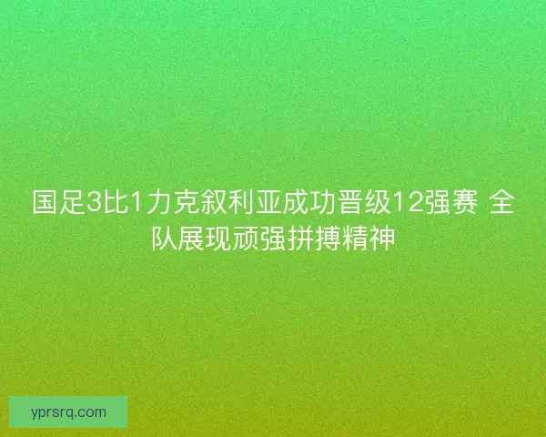 国足3比1力克叙利亚成功晋级12强赛 全队展现顽强拼搏精神