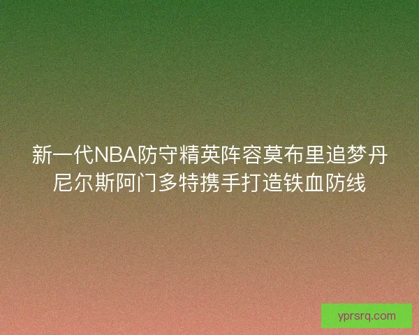 新一代NBA防守精英阵容莫布里追梦丹尼尔斯阿门多特携手打造铁血防线
