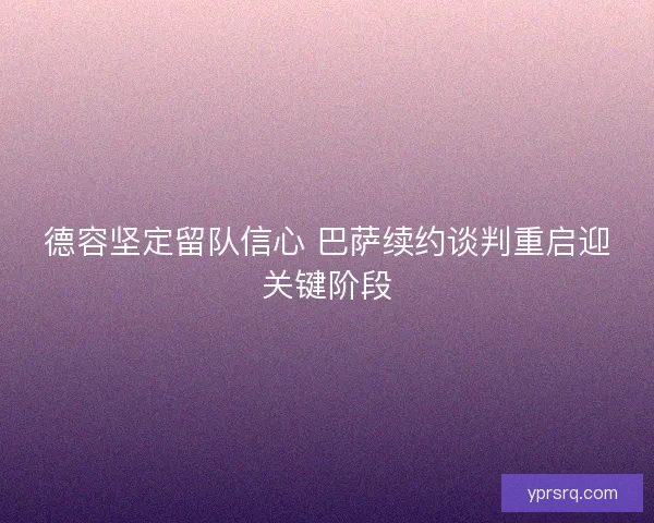 德容坚定留队信心 巴萨续约谈判重启迎关键阶段