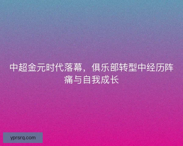 中超金元时代落幕，俱乐部转型中经历阵痛与自我成长