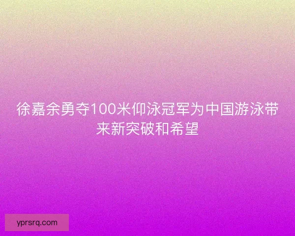 徐嘉余勇夺100米仰泳冠军为中国游泳带来新突破和希望