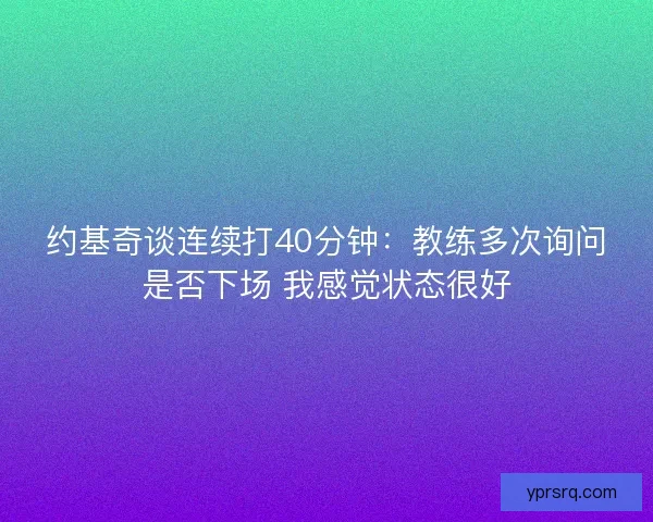 约基奇谈连续打40分钟：教练多次询问是否下场 我感觉状态很好