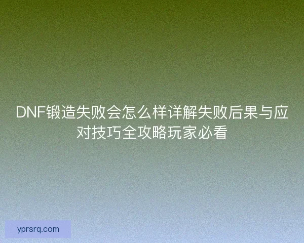 DNF锻造失败会怎么样详解失败后果与应对技巧全攻略玩家必看