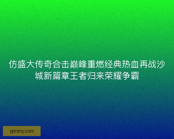 仿盛大传奇合击巅峰重燃经典热血再战沙城新篇章王者归来荣耀争霸