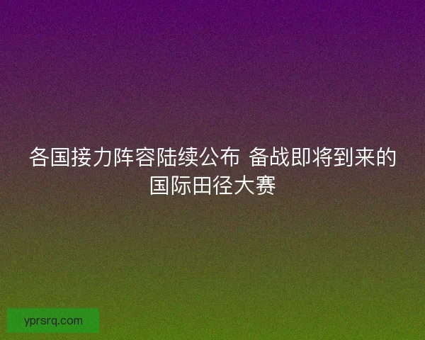 各国接力阵容陆续公布 备战即将到来的国际田径大赛
