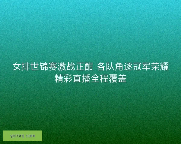 女排世锦赛激战正酣 各队角逐冠军荣耀精彩直播全程覆盖