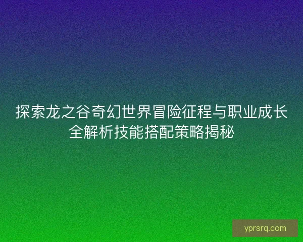 探索龙之谷奇幻世界冒险征程与职业成长全解析技能搭配策略揭秘