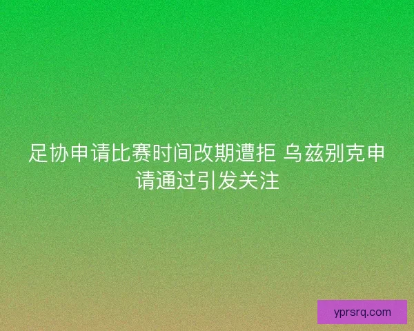 足协申请比赛时间改期遭拒 乌兹别克申请通过引发关注