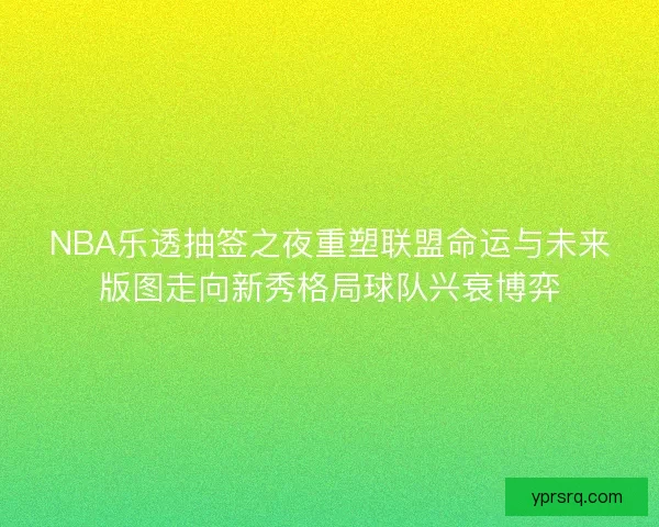NBA乐透抽签之夜重塑联盟命运与未来版图走向新秀格局球队兴衰博弈