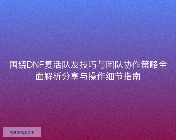 围绕DNF复活队友技巧与团队协作策略全面解析分享与操作细节指南