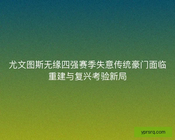 尤文图斯无缘四强赛季失意传统豪门面临重建与复兴考验新局