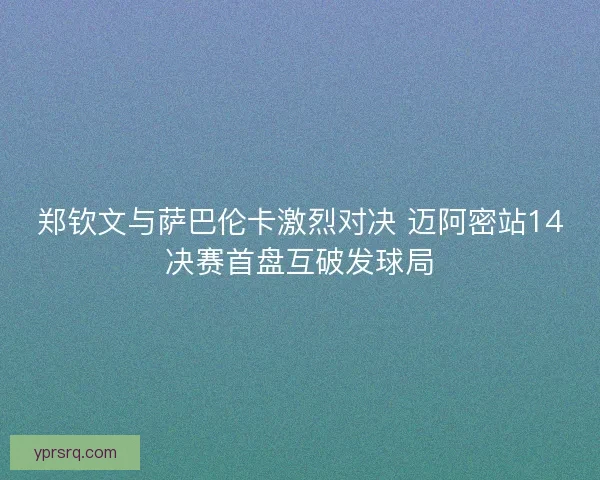 郑钦文与萨巴伦卡激烈对决 迈阿密站14决赛首盘互破发球局