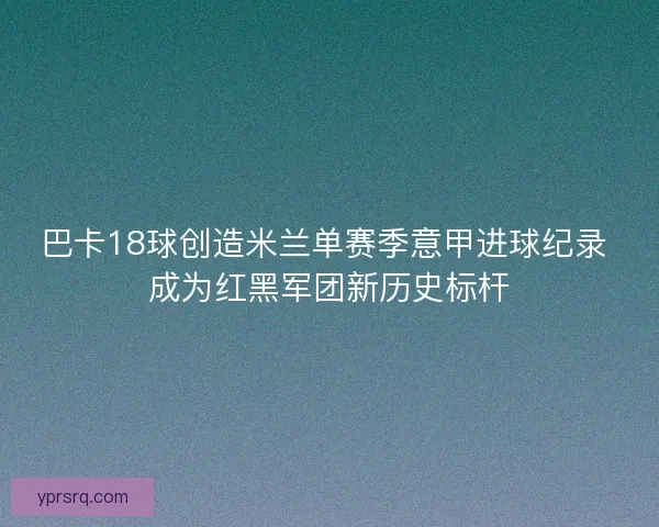 巴卡18球创造米兰单赛季意甲进球纪录 成为红黑军团新历史标杆