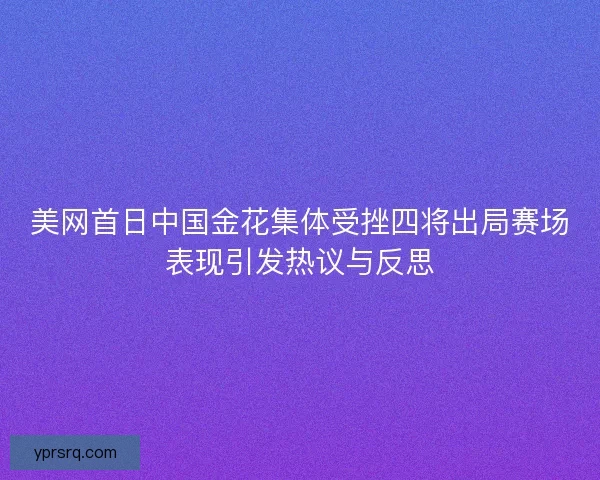 美网首日中国金花集体受挫四将出局赛场表现引发热议与反思