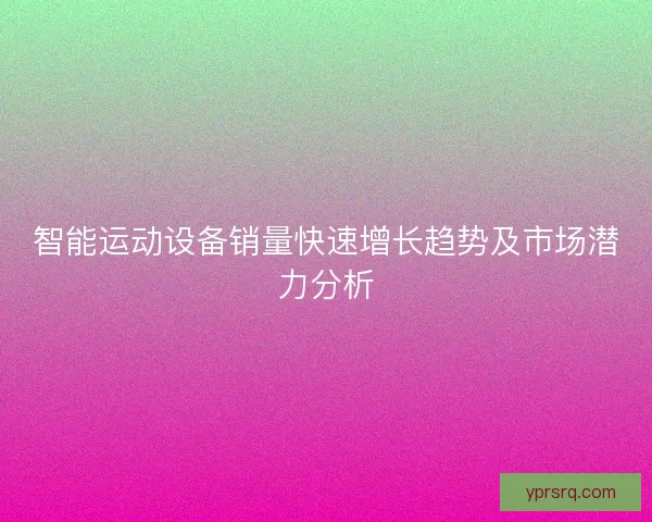 智能运动设备销量快速增长趋势及市场潜力分析