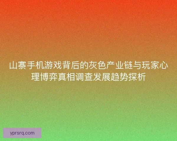 山寨手机游戏背后的灰色产业链与玩家心理博弈真相调查发展趋势探析