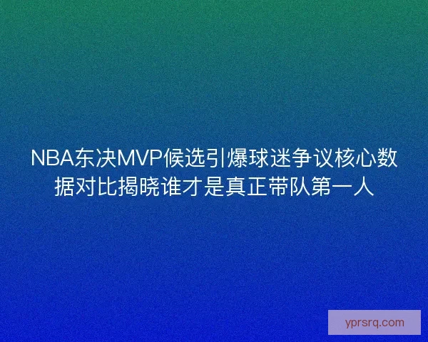 NBA东决MVP候选引爆球迷争议核心数据对比揭晓谁才是真正带队第一人