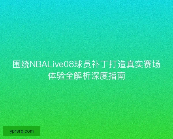围绕NBALive08球员补丁打造真实赛场体验全解析深度指南