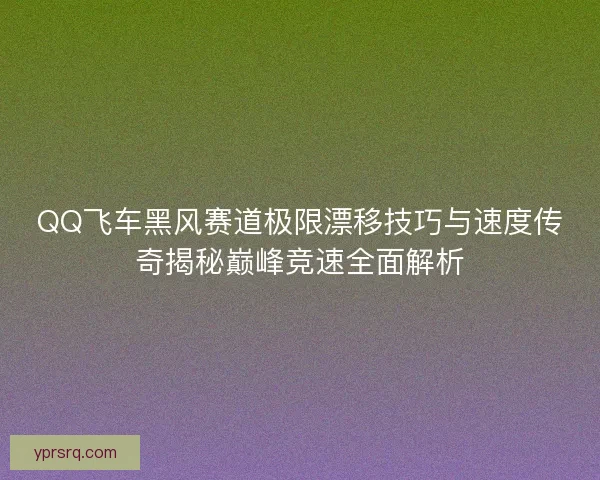 QQ飞车黑风赛道极限漂移技巧与速度传奇揭秘巅峰竞速全面解析