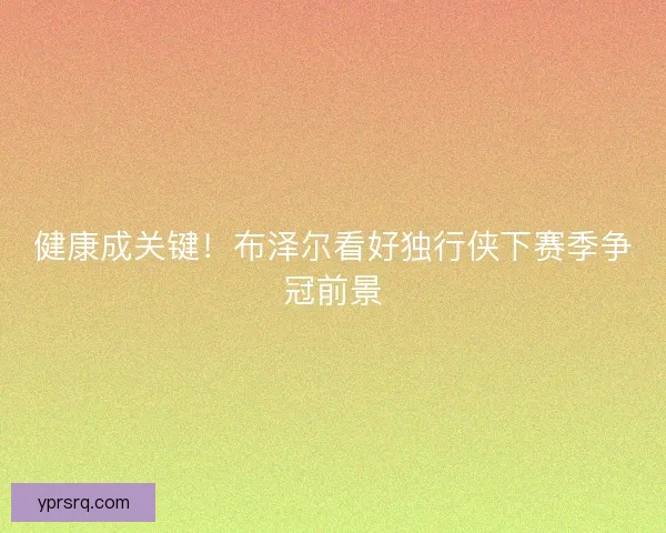 健康成关键！布泽尔看好独行侠下赛季争冠前景