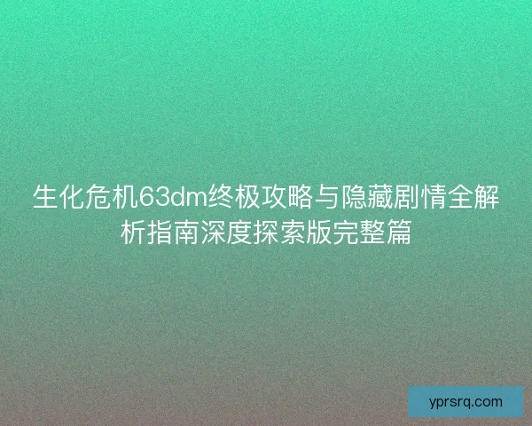 生化危机63dm终极攻略与隐藏剧情全解析指南深度探索版完整篇
